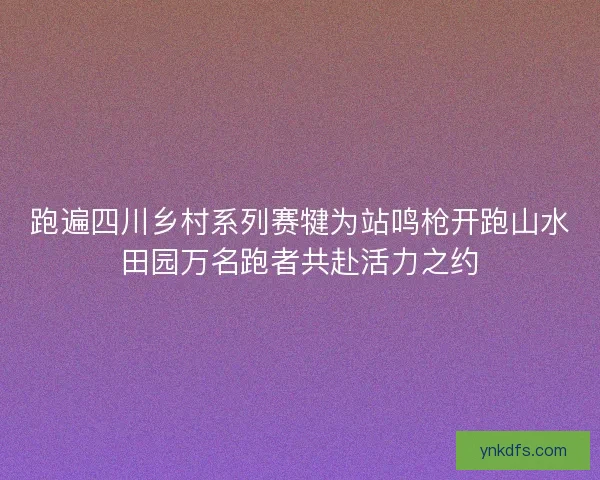 跑遍四川乡村系列赛犍为站鸣枪开跑山水田园万名跑者共赴活力之约