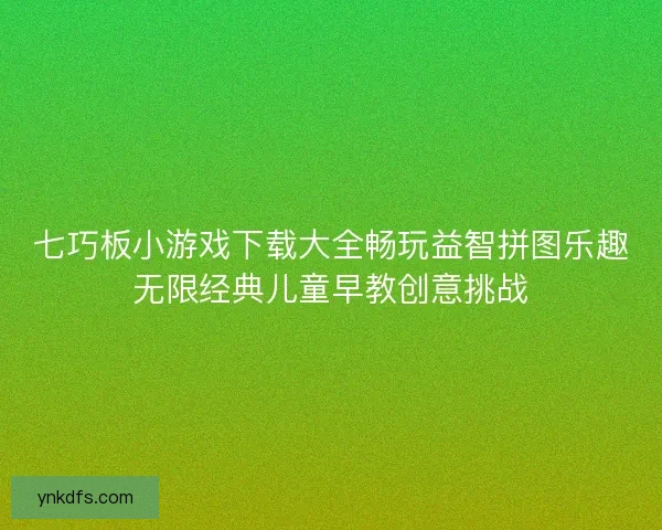 七巧板小游戏下载大全畅玩益智拼图乐趣无限经典儿童早教创意挑战