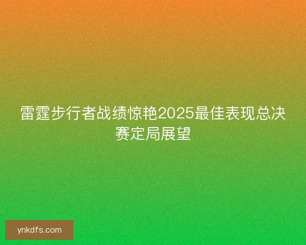 雷霆步行者战绩惊艳2025最佳表现总决赛定局展望