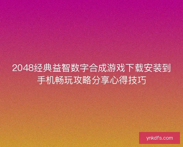 2048经典益智数字合成游戏下载安装到手机畅玩攻略分享心得技巧