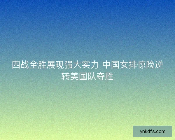 四战全胜展现强大实力 中国女排惊险逆转美国队夺胜