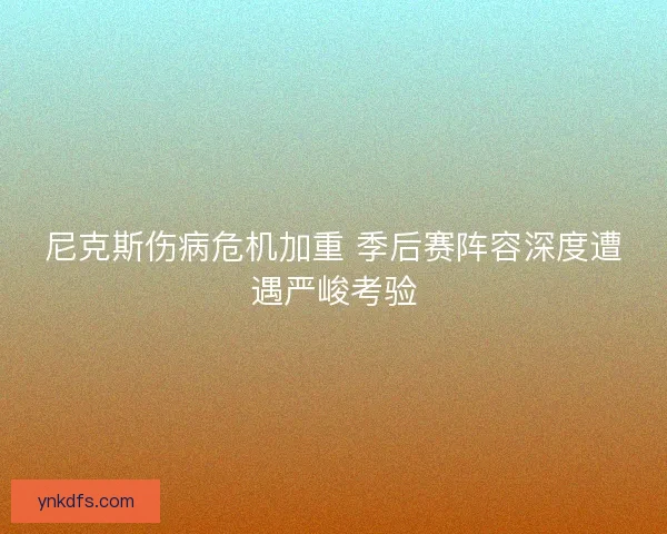 尼克斯伤病危机加重 季后赛阵容深度遭遇严峻考验