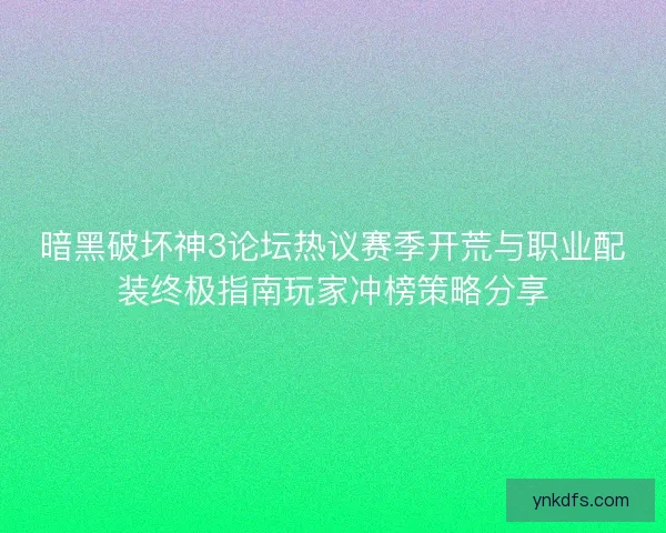 暗黑破坏神3论坛热议赛季开荒与职业配装终极指南玩家冲榜策略分享