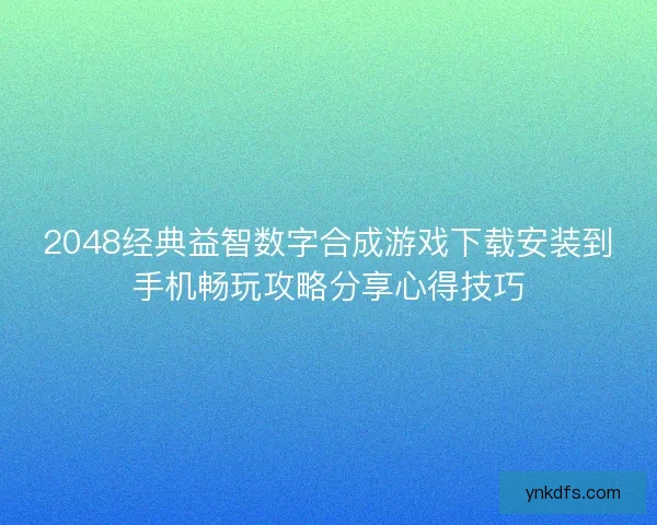 2048经典益智数字合成游戏下载安装到手机畅玩攻略分享心得技巧